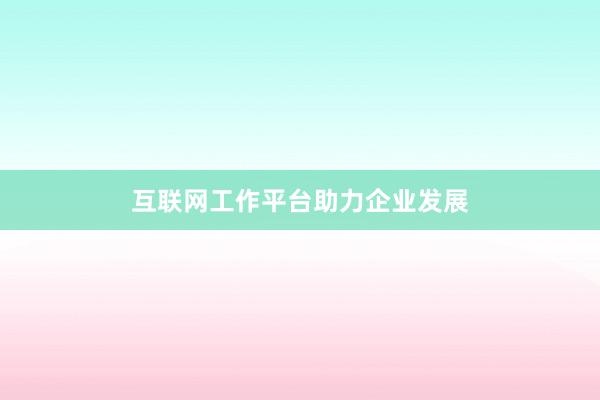 互联网工作平台助力企业发展