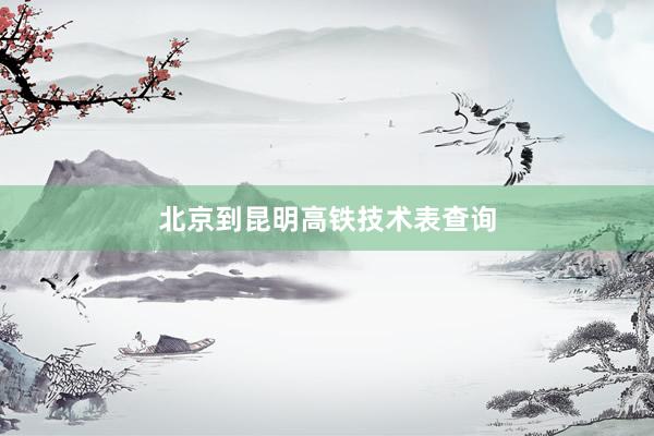 北京到昆明高铁技术表查询